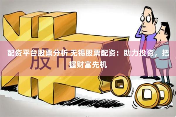 配资平台股票分析 无锡股票配资：助力投资，把握财富先机