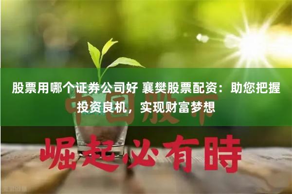 股票用哪个证券公司好 襄樊股票配资：助您把握投资良机，实现财富梦想