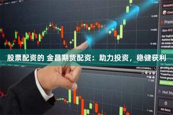 股票配资的 金昌期货配资：助力投资，稳健获利