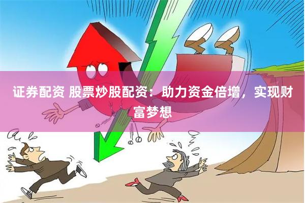 证券配资 股票炒股配资：助力资金倍增，实现财富梦想