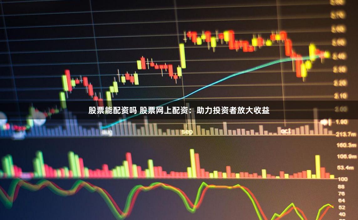 股票能配资吗 股票网上配资：助力投资者放大收益
