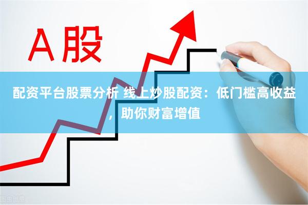 配资平台股票分析 线上炒股配资：低门槛高收益，助你财富增值