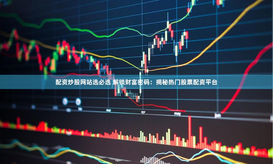 配资炒股网站选必选 解锁财富密码：揭秘热门股票配资平台
