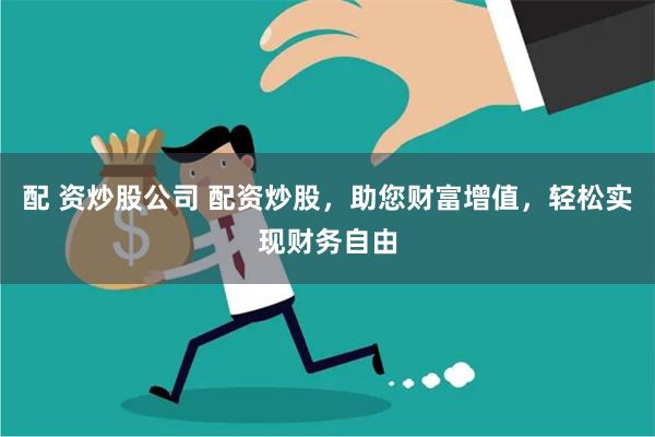 配 资炒股公司 配资炒股，助您财富增值，轻松实现财务自由