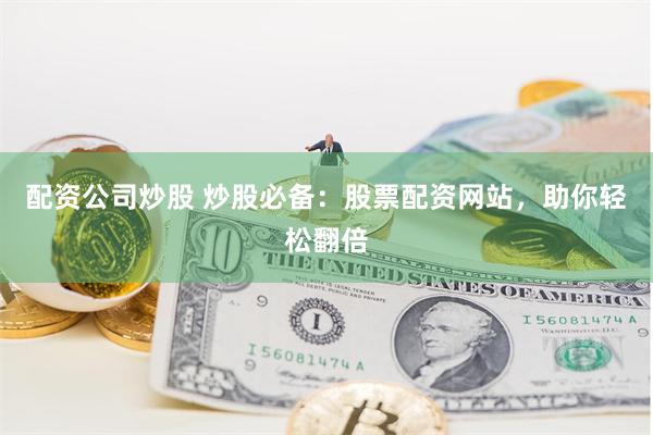 配资公司炒股 炒股必备：股票配资网站，助你轻松翻倍