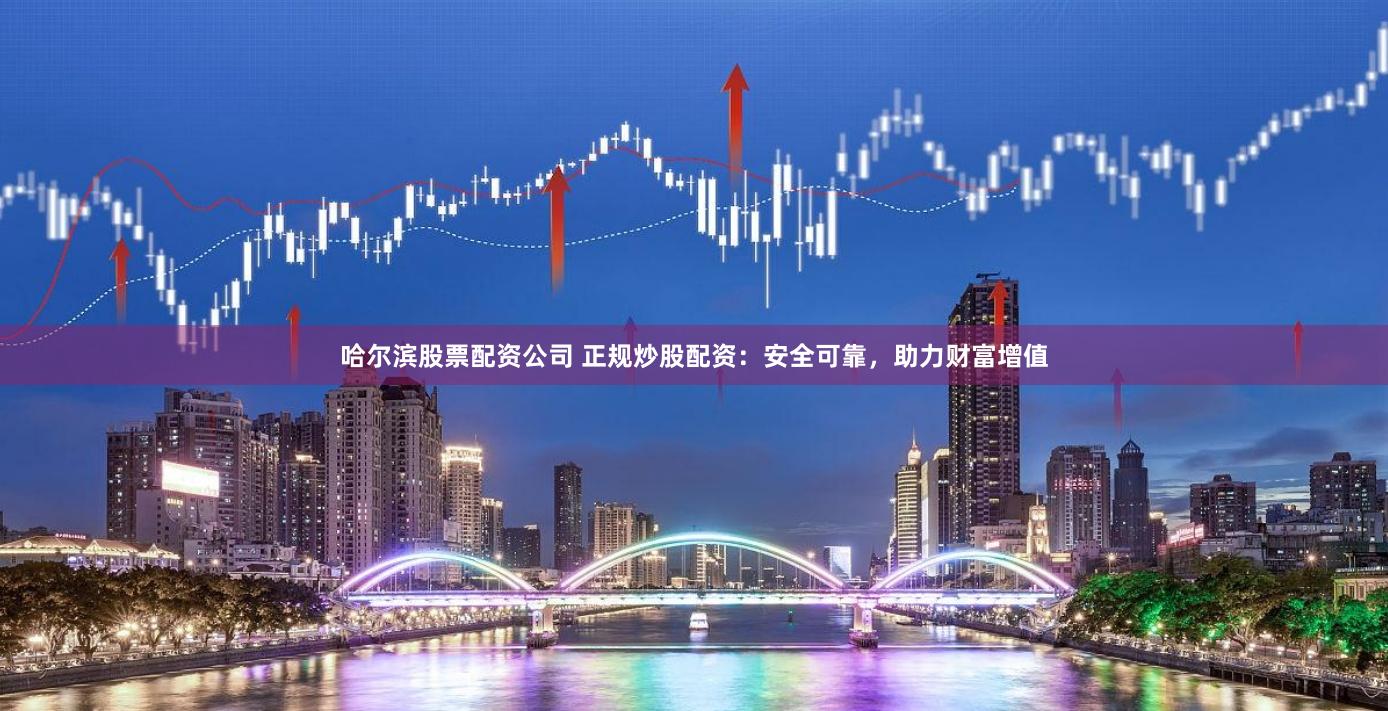 哈尔滨股票配资公司 正规炒股配资：安全可靠，助力财富增值