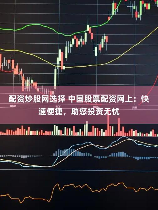 配资炒股网选择 中国股票配资网上：快速便捷，助您投资无忧
