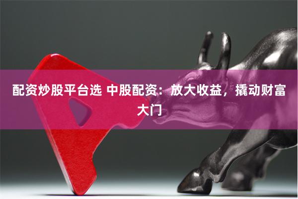 配资炒股平台选 中股配资：放大收益，撬动财富大门