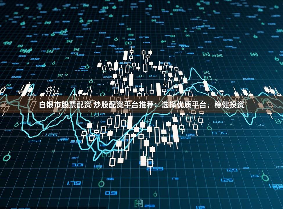 白银市股票配资 炒股配资平台推荐：选择优质平台，稳健投资