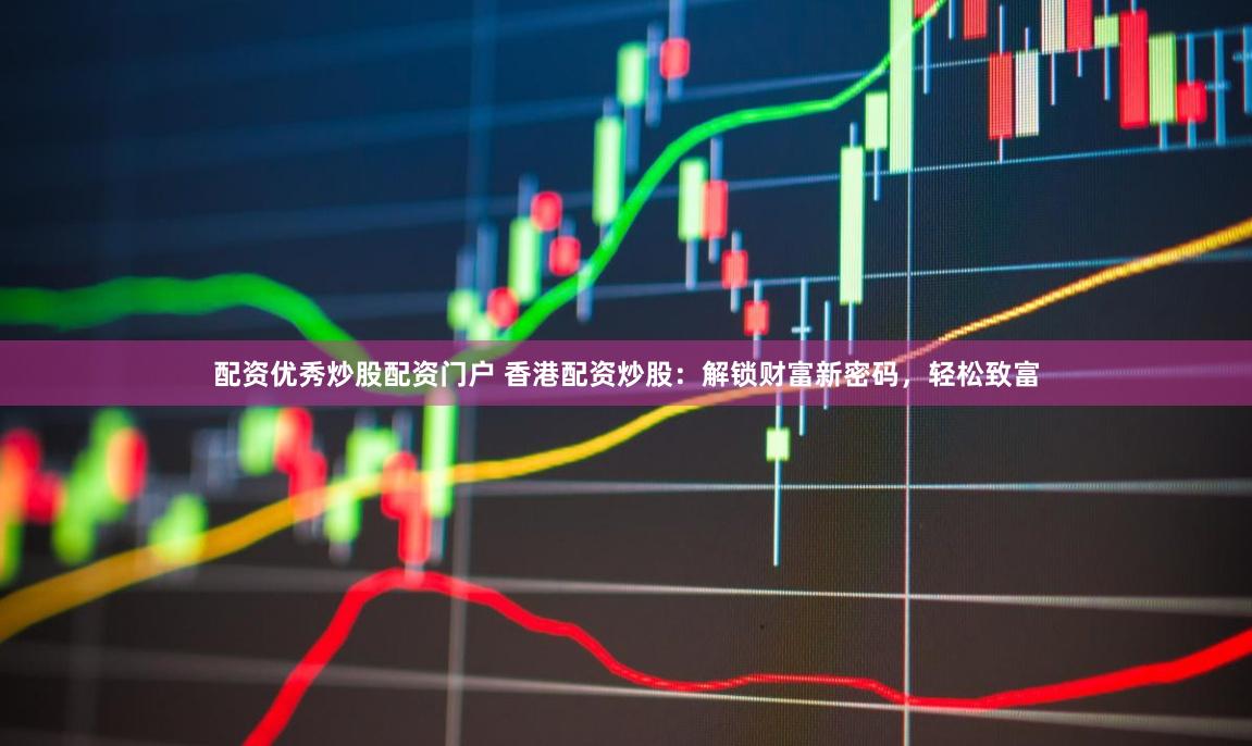 配资优秀炒股配资门户 香港配资炒股：解锁财富新密码，轻松致富