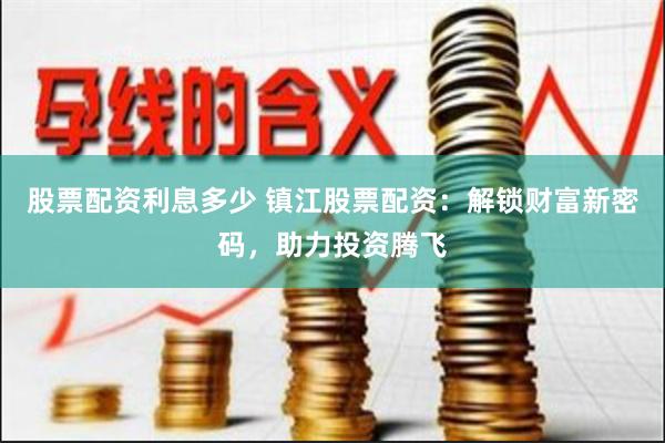 股票配资利息多少 镇江股票配资：解锁财富新密码，助力投资腾飞