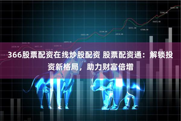 366股票配资在线炒股配资 股票配资通：解锁投资新格局，助力财富倍增