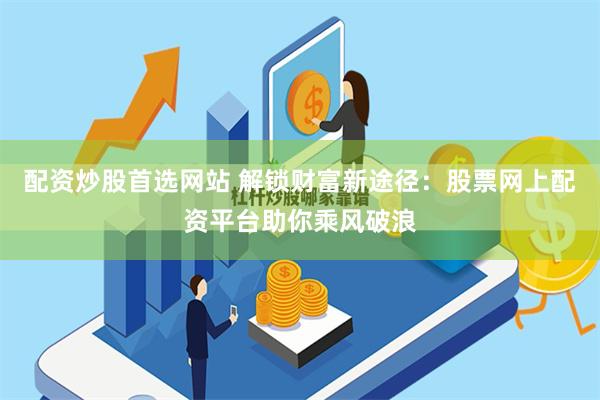 配资炒股首选网站 解锁财富新途径：股票网上配资平台助你乘风破浪