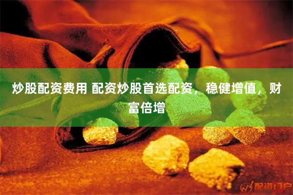 炒股配资费用 配资炒股首选配资，稳健增值，财富倍增