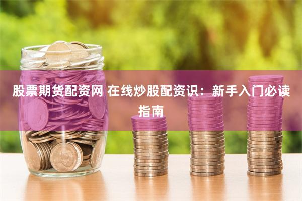 股票期货配资网 在线炒股配资识：新手入门必读指南