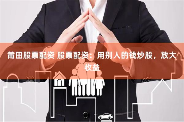 莆田股票配资 股票配资：用别人的钱炒股，放大收益