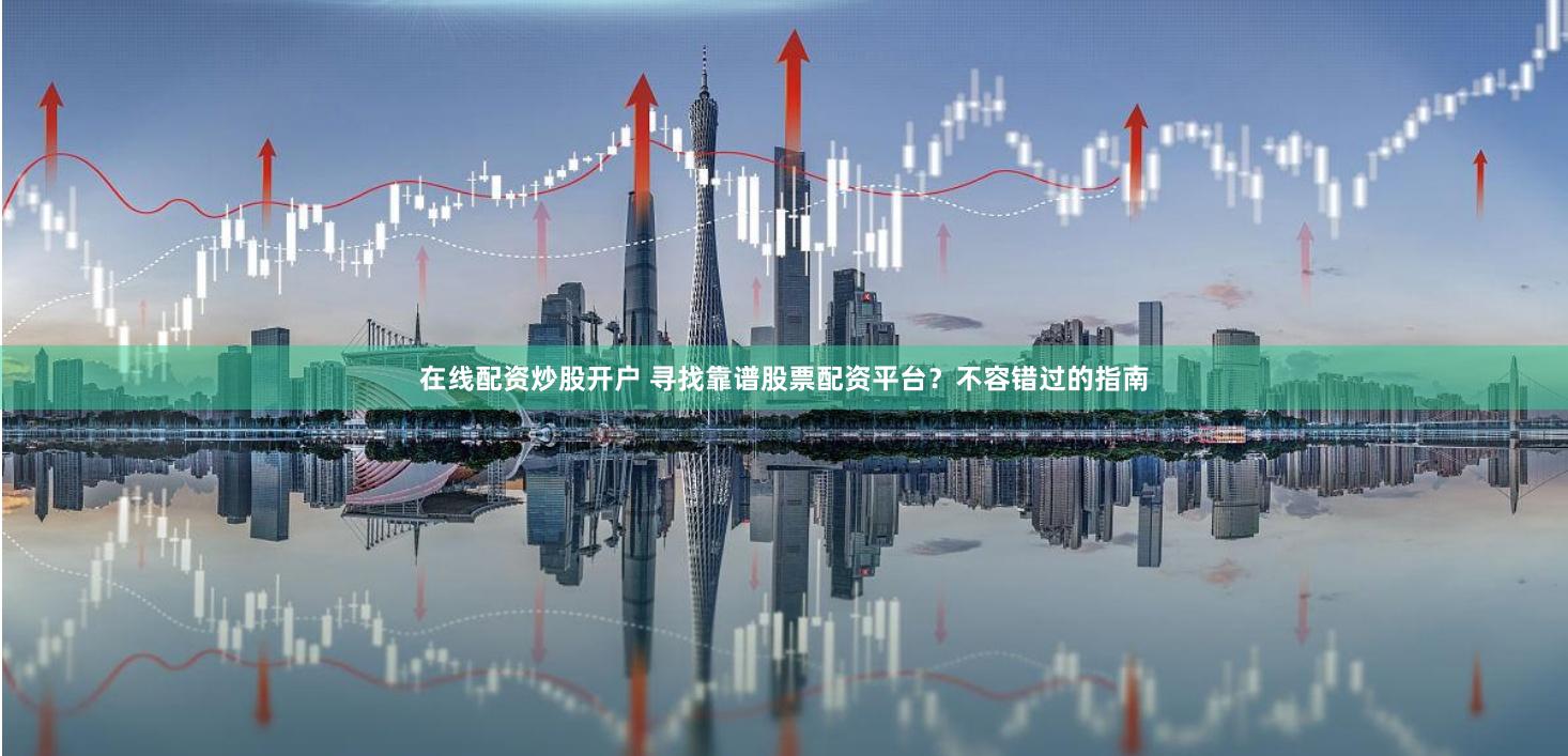 在线配资炒股开户 寻找靠谱股票配资平台？不容错过的指南