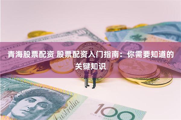 青海股票配资 股票配资入门指南：你需要知道的关键知识