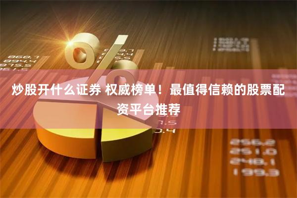 炒股开什么证券 权威榜单！最值得信赖的股票配资平台推荐