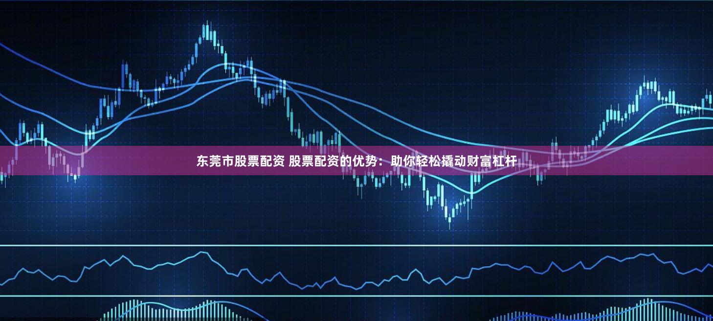 东莞市股票配资 股票配资的优势：助你轻松撬动财富杠杆