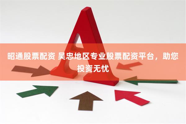 昭通股票配资 吴忠地区专业股票配资平台，助您投资无忧
