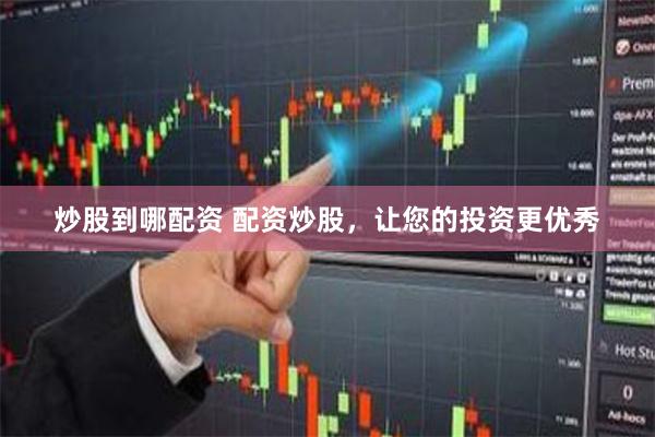 炒股到哪配资 配资炒股，让您的投资更优秀