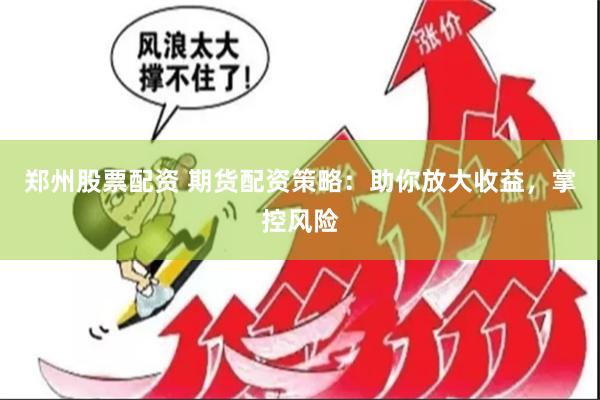 郑州股票配资 期货配资策略：助你放大收益，掌控风险
