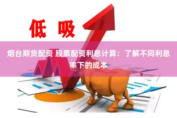 烟台期货配资 股票配资利息计算：了解不同利息率下的成本