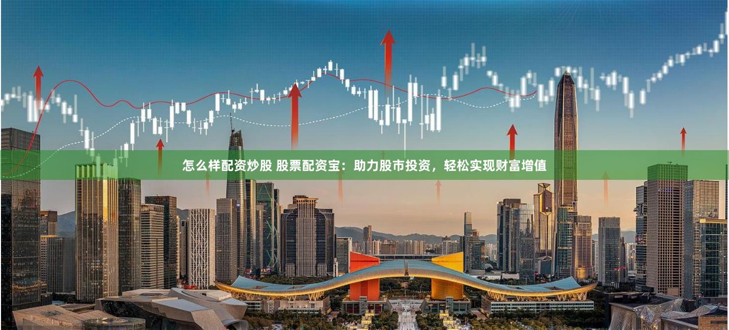 怎么样配资炒股 股票配资宝：助力股市投资，轻松实现财富增值
