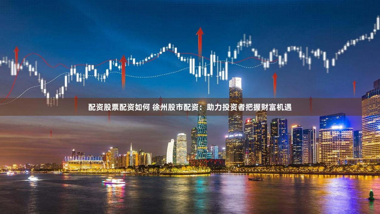 配资股票配资如何 徐州股市配资：助力投资者把握财富机遇