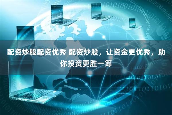 配资炒股配资优秀 配资炒股，让资金更优秀，助你投资更胜一筹