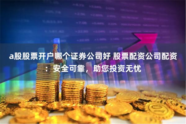 a股股票开户哪个证券公司好 股票配资公司配资:安全可靠,助您投资无忧