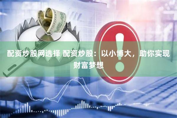 配资炒股网选择 配资炒股：以小博大，助你实现财富梦想