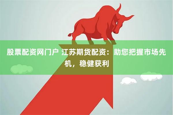 股票配资网门户 江苏期货配资：助您把握市场先机，稳健获利