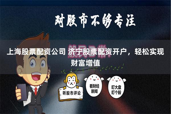 上海股票配资公司 济宁股票配资开户，轻松实现财富增值