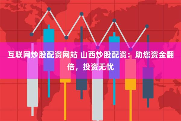 互联网炒股配资网站 山西炒股配资：助您资金翻倍，投资无忧