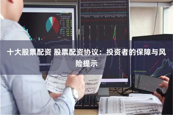 十大股票配资 股票配资协议：投资者的保障与风险提示