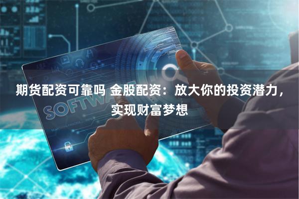 期货配资可靠吗 金股配资：放大你的投资潜力，实现财富梦想