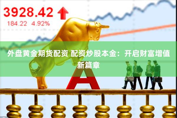 外盘黄金期货配资 配资炒股本金：开启财富增值新篇章
