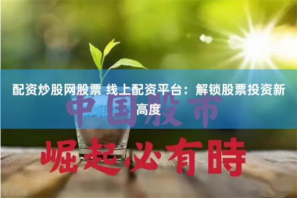 配资炒股网股票 线上配资平台：解锁股票投资新高度