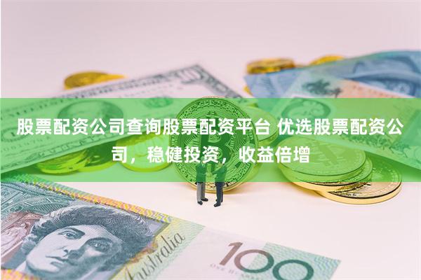 股票配资公司查询股票配资平台 优选股票配资公司,稳健投资,收益倍增