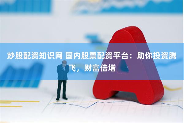 炒股配资知识网 国内股票配资平台：助你投资腾飞，财富倍增