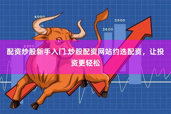 配资炒股新手入门 炒股配资网站约选配资，让投资更轻松