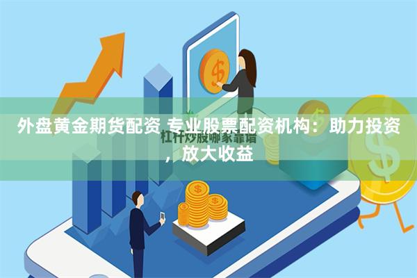 外盘黄金期货配资 专业股票配资机构：助力投资，放大收益