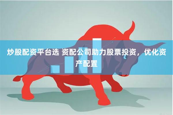 炒股配资平台选 资配公司助力股票投资，优化资产配置