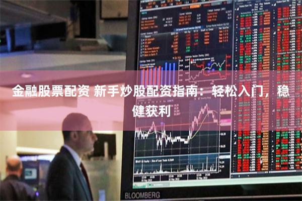 金融股票配资 新手炒股配资指南：轻松入门，稳健获利