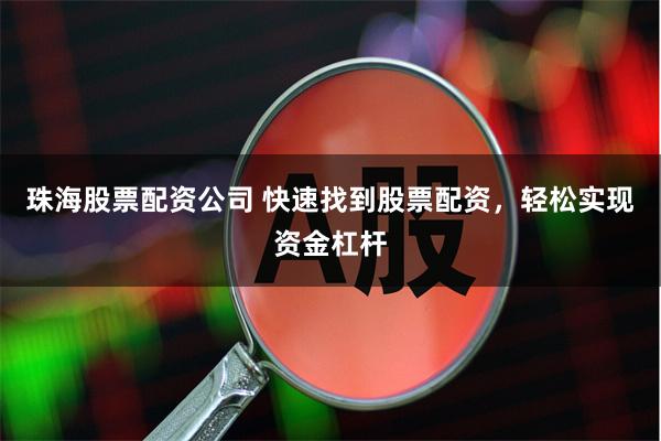 珠海股票配资公司 快速找到股票配资，轻松实现资金杠杆