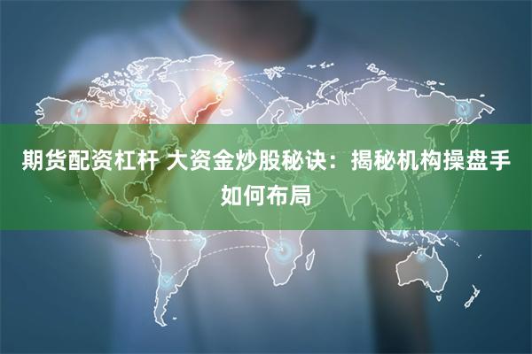 期货配资杠杆 大资金炒股秘诀：揭秘机构操盘手如何布局
