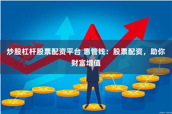炒股杠杆股票配资平台 惠管钱:股票配资,助你财富增值