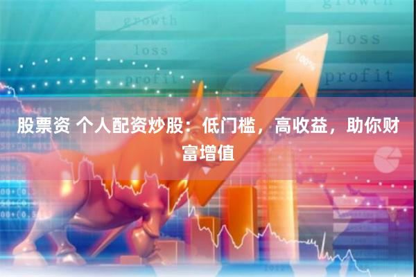 股票资 个人配资炒股：低门槛，高收益，助你财富增值